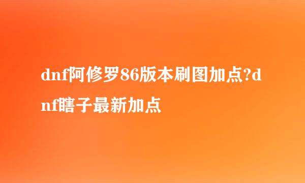 dnf阿修罗86版本刷图加点?dnf瞎子最新加点