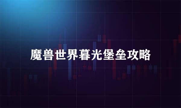 魔兽世界暮光堡垒攻略