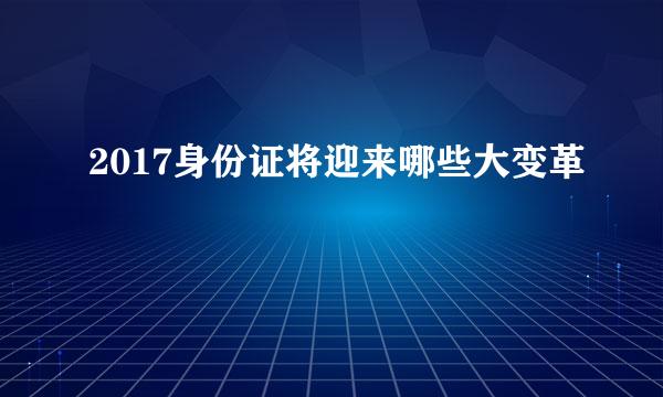 2017身份证将迎来哪些大变革