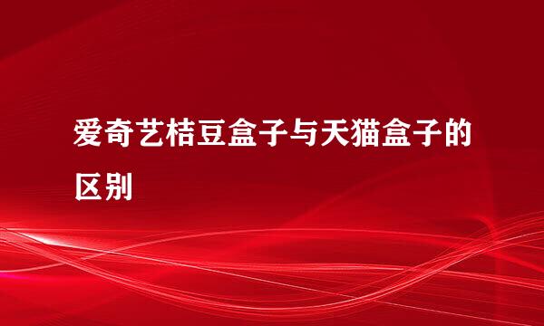 爱奇艺桔豆盒子与天猫盒子的区别