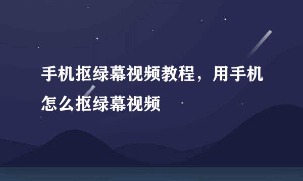 手机抠绿幕视频教程，用手机怎么抠绿幕视频
