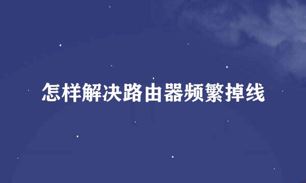 怎样解决路由器频繁掉线