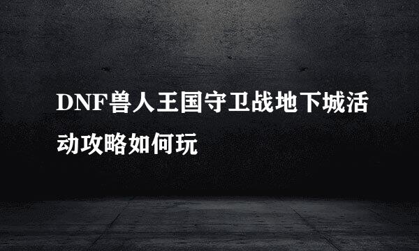 DNF兽人王国守卫战地下城活动攻略如何玩