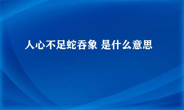 人心不足蛇吞象 是什么意思