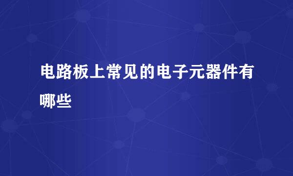 电路板上常见的电子元器件有哪些