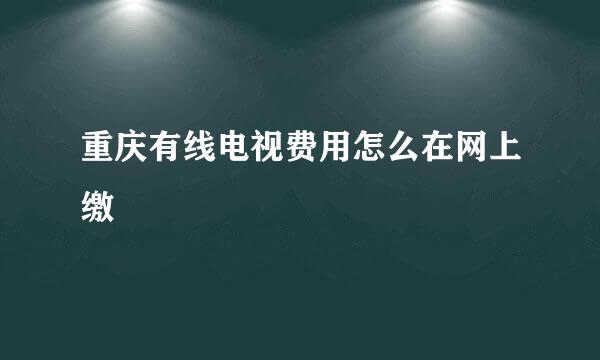 重庆有线电视费用怎么在网上缴
