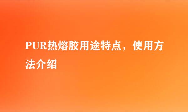 PUR热熔胶用途特点，使用方法介绍