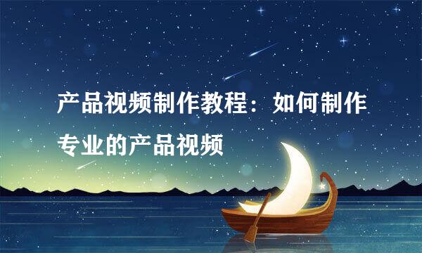 产品视频制作教程：如何制作专业的产品视频