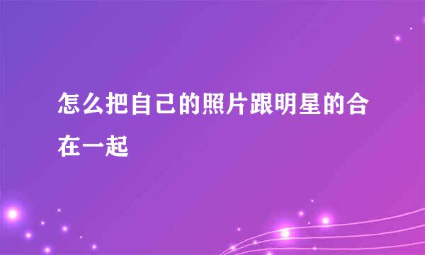 怎么把自己的照片跟明星的合在一起