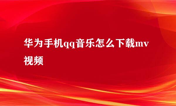 华为手机qq音乐怎么下载mv视频