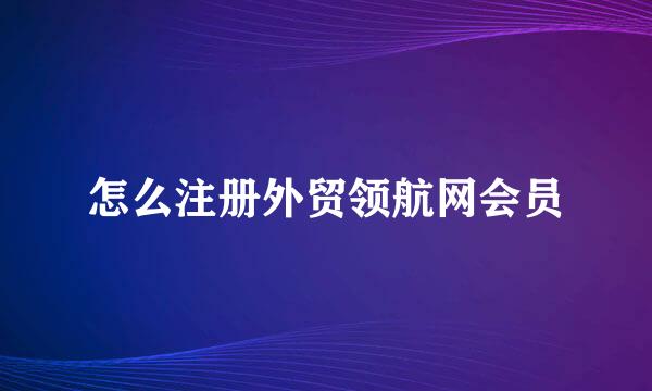 怎么注册外贸领航网会员