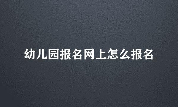 幼儿园报名网上怎么报名