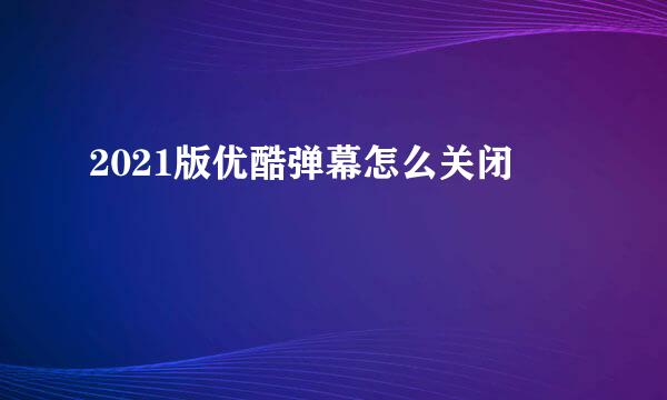 2021版优酷弹幕怎么关闭