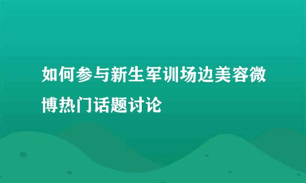 如何参与新生军训场边美容微博热门话题讨论
