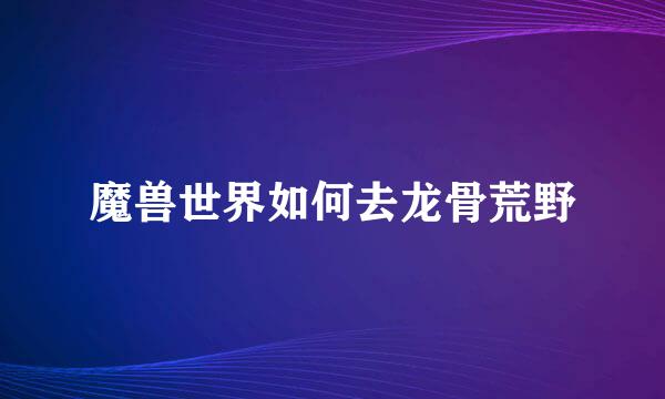 魔兽世界如何去龙骨荒野