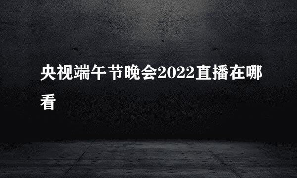 央视端午节晚会2022直播在哪看