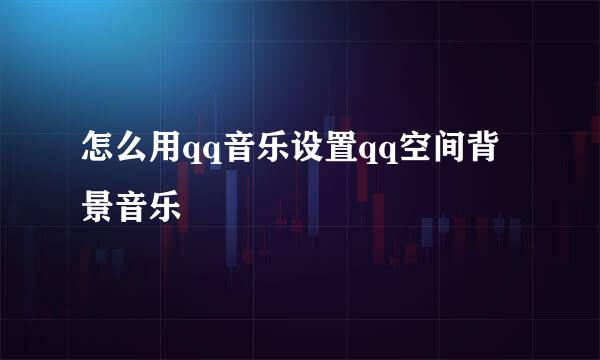 怎么用qq音乐设置qq空间背景音乐
