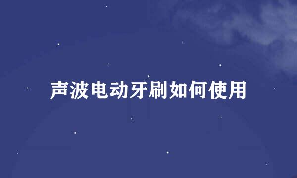 声波电动牙刷如何使用