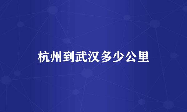 杭州到武汉多少公里