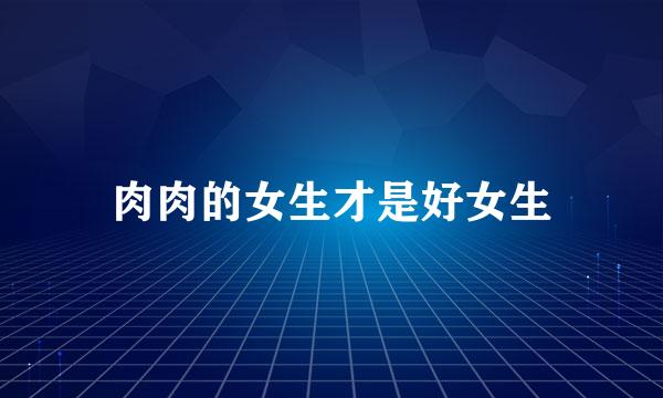 肉肉的女生才是好女生