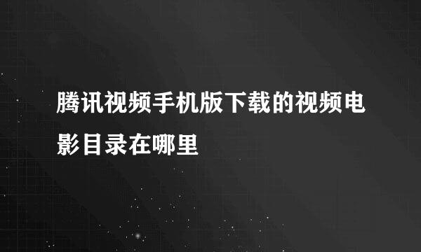 腾讯视频手机版下载的视频电影目录在哪里