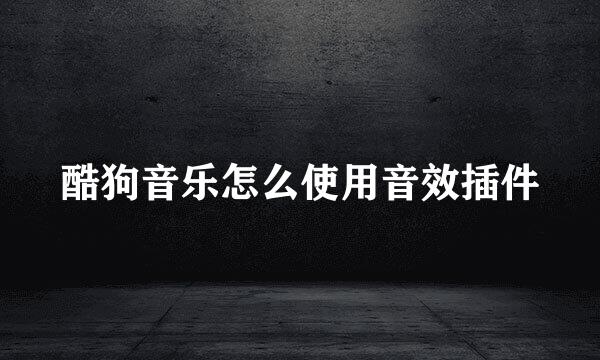 酷狗音乐怎么使用音效插件