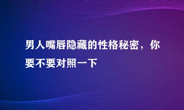 男人嘴唇隐藏的性格秘密，你要不要对照一下