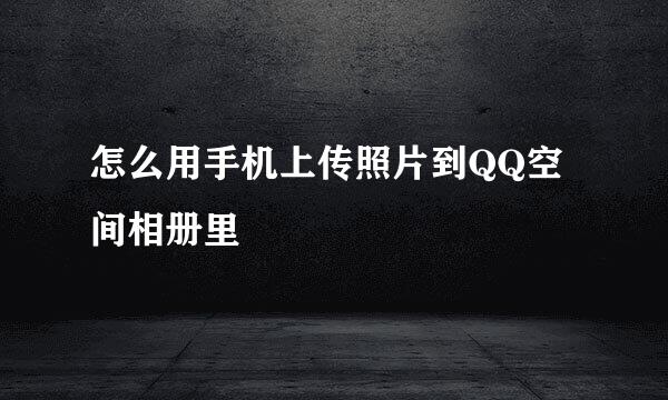 怎么用手机上传照片到QQ空间相册里