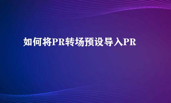 如何将PR转场预设导入PR