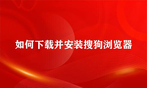 如何下载并安装搜狗浏览器