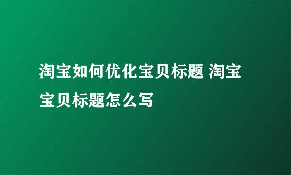 淘宝如何优化宝贝标题 淘宝宝贝标题怎么写
