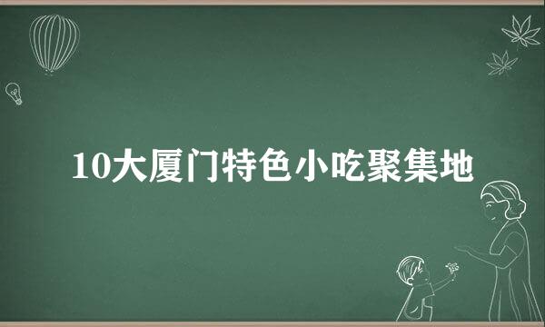 10大厦门特色小吃聚集地