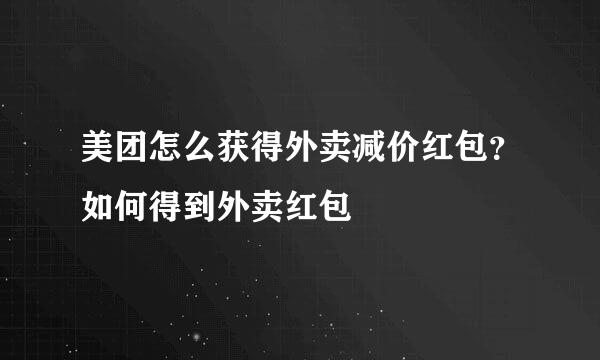 美团怎么获得外卖减价红包？如何得到外卖红包