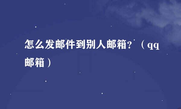 怎么发邮件到别人邮箱？（qq邮箱）