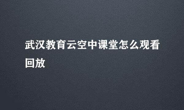 武汉教育云空中课堂怎么观看回放