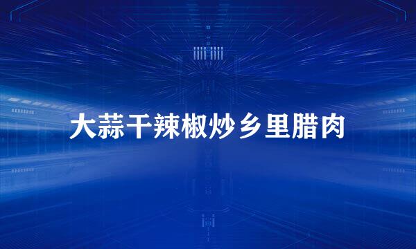 大蒜干辣椒炒乡里腊肉