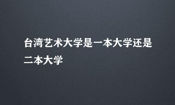 台湾艺术大学是一本大学还是二本大学