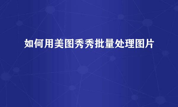 如何用美图秀秀批量处理图片