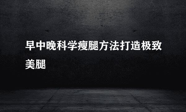 早中晚科学瘦腿方法打造极致美腿
