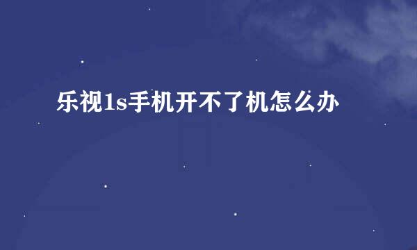 乐视1s手机开不了机怎么办
