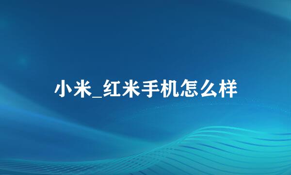 小米_红米手机怎么样