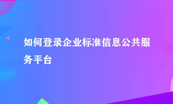 如何登录企业标准信息公共服务平台