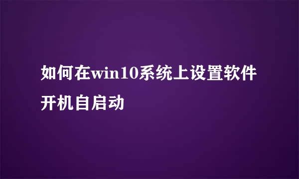 如何在win10系统上设置软件开机自启动