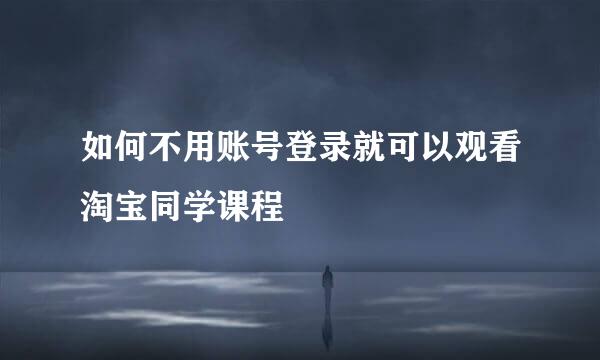 如何不用账号登录就可以观看淘宝同学课程