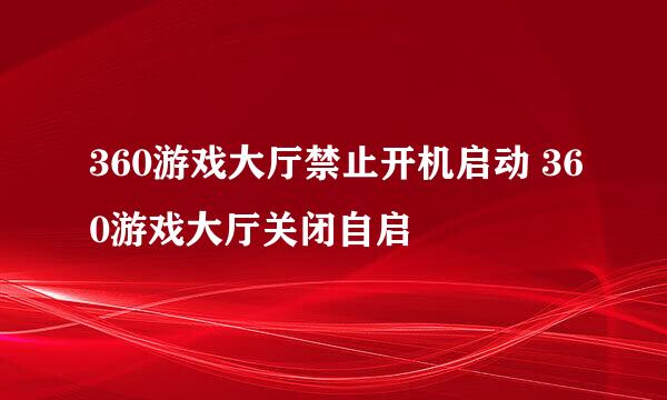 360游戏大厅禁止开机启动 360游戏大厅关闭自启