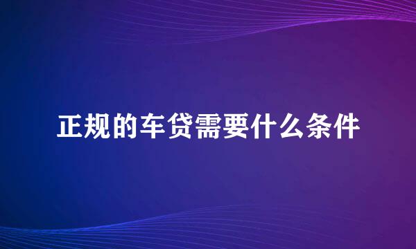 正规的车贷需要什么条件