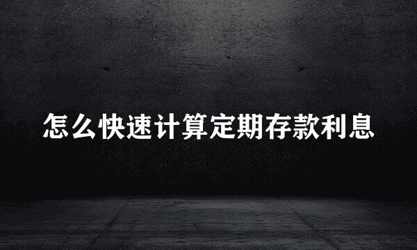 怎么快速计算定期存款利息