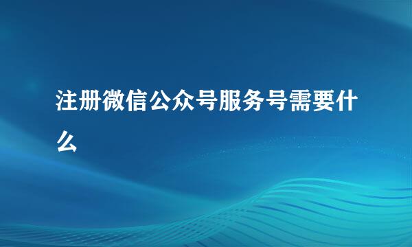 注册微信公众号服务号需要什么