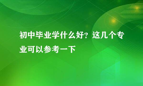 初中毕业学什么好？这几个专业可以参考一下