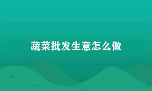蔬菜批发生意怎么做